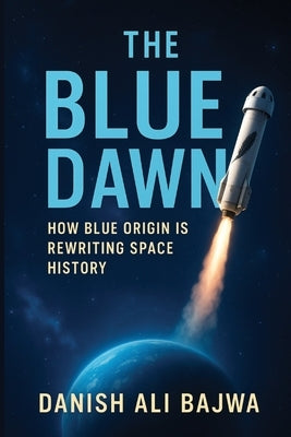 The Blue Dawn: How Blue Origin is Rewriting Space History by Bajwa, Danish Ali