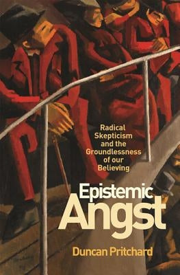 Epistemic Angst: Radical Skepticism and the Groundlessness of Our Believing by Pritchard, Duncan