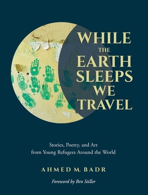 While the Earth Sleeps We Travel: Stories, Poetry, and Art from Young Refugees Around the World by Badr, Ahmed M.