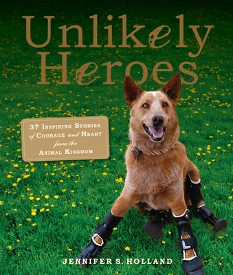 Unlikely Heroes: 37 Inspiring Stories of Courage and Heart from the Animal Kingdom by Holland, Jennifer S.