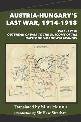 Austria-Hungary's Last War, 1914-1918 Vol 1 (1914): Outbreak of War to the Outcome of the Battle of Limanowa-Lapanow by Hanna, Stan