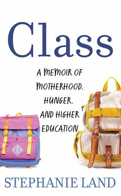 Class: A Memoir of Motherhood, Hunger, and Higher Education by Land, Stephanie