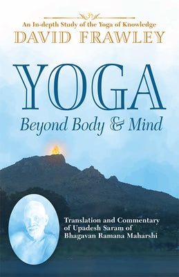 Yoga Beyond Body & Mind: Translation and Commentary of Upadesh Saram of Bhagavan Ramana Maharshi by Frawley, David