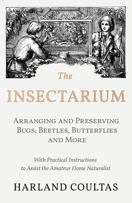 The Insectarium - Collecting, Arranging and Preserving Bugs, Beetles, Butterflies and More - With Practical Instructions to Assist the Amateur Home Na by Coultas, Harland