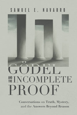 Gödel and the Incomplete Proof: Conversations on Truth, Mystery, and the Answers Beyond Reason by Navarro, Samuel E.