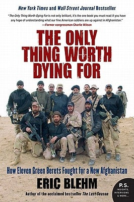The Only Thing Worth Dying for: How Eleven Green Berets Fought for a New Afghanistan by Blehm, Eric