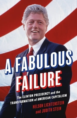 A Fabulous Failure: The Clinton Presidency and the Transformation of American Capitalism by Lichtenstein, Nelson