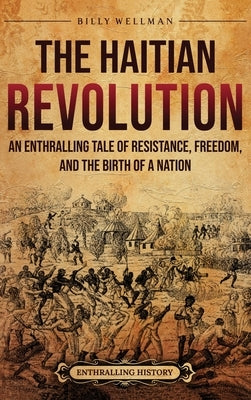 The Haitian Revolution: An Enthralling Tale of Resistance, Freedom, and the Birth of a Nation by Wellman, Billy