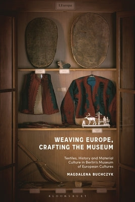 Weaving Europe, Crafting the Museum: Textiles, history and ethnography at the Museum of European Cultures, Berlin by Buchczyk, Magdalena