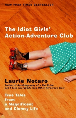 The Idiot Girls' Action-Adventure Club: True Tales from a Magnificent and Clumsy Life by Notaro, Laurie