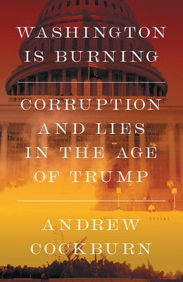 Washington Is Burning: Corruption and Lies in the Age of Trump by Cockburn, Andrew