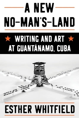 A New No-Man's-Land: Writing and Art at Guantánamo, Cuba by Whitfield, Esther