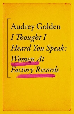 I Thought I Heard You Speak: Women at Factory Records by Golden, Audrey