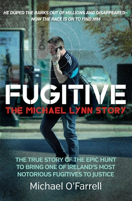 Fugitive: The Michael Lynn Story - The True Story of the Epic Hunt to Bring One of Ireland's Most Notorious Fugitives to Justice by O'Farrell, Michael