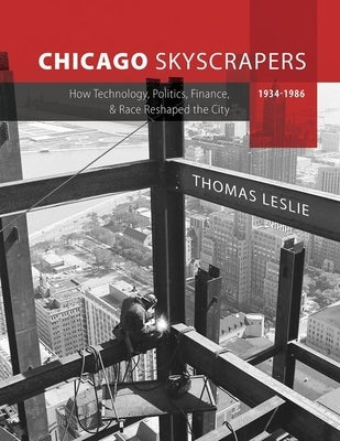 Chicago Skyscrapers, 1934-1986: How Technology, Politics, Finance, and Race Reshaped the City by Leslie, Thomas