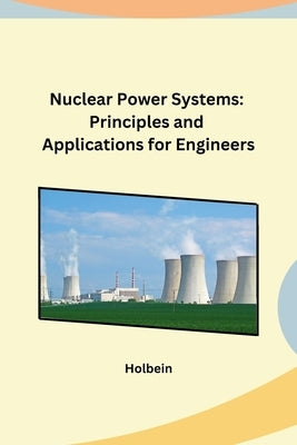 Nuclear Power Systems: Principles and Applications for Engineers by Holbein