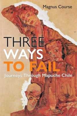 Three Ways to Fail: Journeys Through Mapuche Chile by Course, Magnus