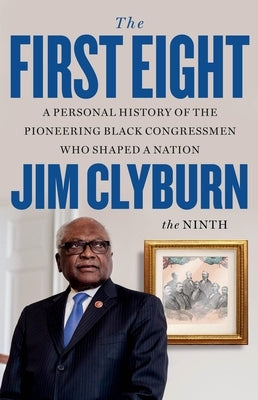 The First Eight: A Personal History of the Pioneering Black Congressmen Who Shaped a Nation by Clyburn, Jim