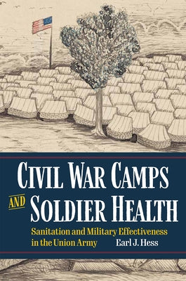 Civil War Camps and Soldier Health: Sanitation and Military Effectiveness in the Union Army by Hess, Earl J.