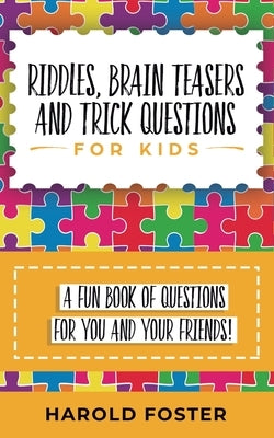 Riddles, Brain Teasers, and Trick Questions for Kids: A Fun Book of Questions for You and Your Friends! by Foster, Harold