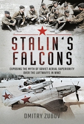 Stalin's Falcons: Exposing the Myth of Soviet Aerial Superiority Over the Luftwaffe in Ww2 by Zubov, Dmitry