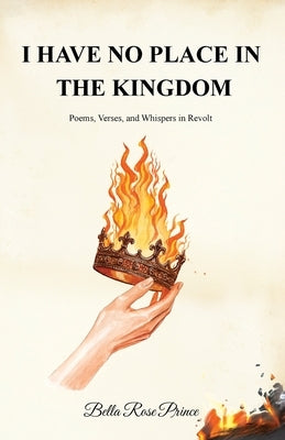 I Have No Place in the Kingdom: Poems, Verses, and Whispers in Revolt by Prince, Bella Rose