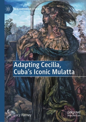 Adapting Cecilia, Cuba's Iconic Mulatta by Harney, Lucy