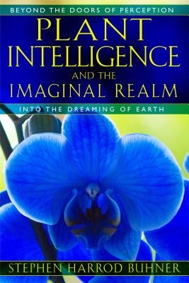 Plant Intelligence and the Imaginal Realm: Beyond the Doors of Perception Into the Dreaming of Earth by Buhner, Stephen Harrod