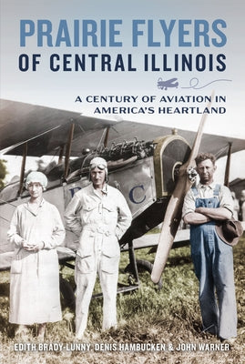 Prairie Flyers of Central Illinois: A Century of Aviation in America's Heartland by Brady-Lunny, Edith