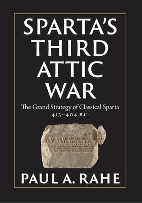 Sparta's Third Attic War: The Grand Strategy of Classical Sparta, 413-404 BC by Rahe, Paul A.