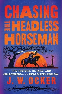 Chasing the Headless Horseman: The History, Hijinks, and Halloweens of the Real Sleepy Hollow by Ocker, J. W.