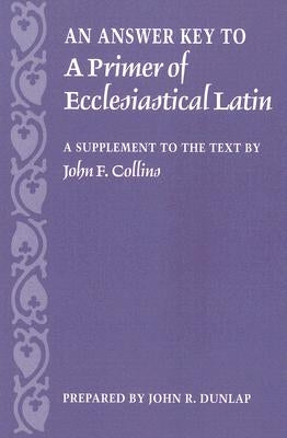 An Answer Key to a Primer of Ecclesiastical Latin: A Supplement to the Text by Dunlap, John R.