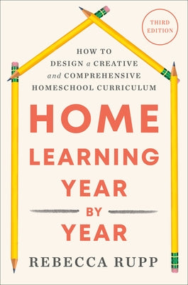 Home Learning Year by Year, Third Edition: How to Design a Creative and Comprehensive Homeschool Curriculum by Rupp, Rebecca