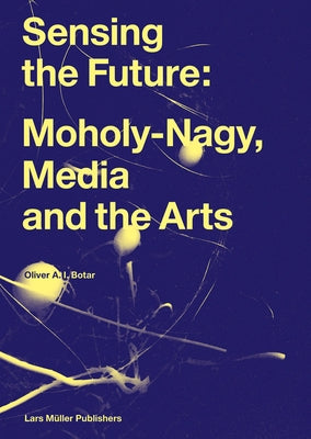 Sensing the Future: Moholy-Nagy, Media and the Arts by Botar, Oliver