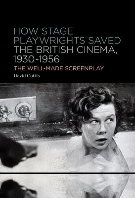 How Stage Playwrights Saved the British Cinema, 1930-1956: The Well-Made Screenplay by Cottis, David