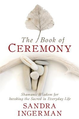 The Book of Ceremony: Shamanic Wisdom for Invoking the Sacred in Everyday Life by Ingerman, Sandra