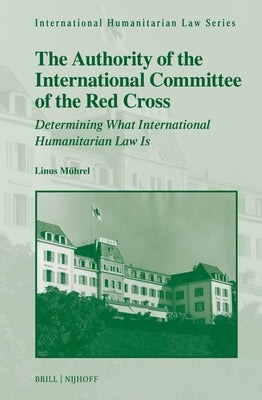 The Authority of the International Committee of the Red Cross: Determining What International Humanitarian Law Is by M&#195;&#188;hrel, Linus Jannek