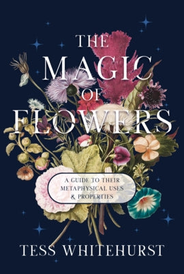 The Magic of Flowers: A Guide to Their Metaphysical Uses & Properties by Whitehurst, Tess