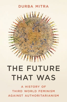 The Future That Was: A History of Third World Feminism Against Authoritarianism by Mitra, Durba