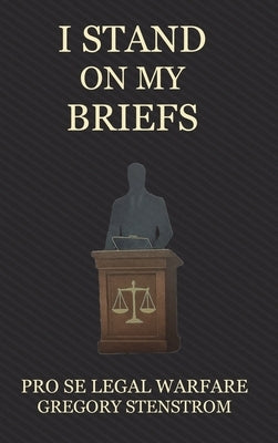 I Stand on My Briefs: Pro Se Legal Warfare by Stenstrom, Gregory
