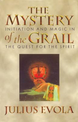 The Mystery of the Grail: Initiation and Magic in the Quest for the Spirit by Evola, Julius