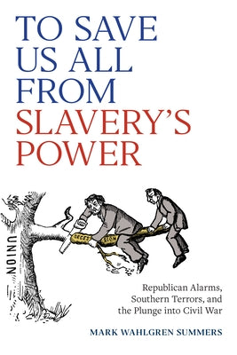 To Save Us All from Slavery's Power: Republican Alarms, Southern Terrors, and the Plunge Into Civil War by Summers, Mark Wahlgren