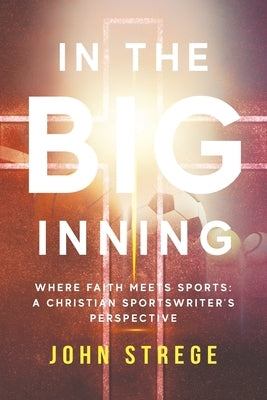 In the Big Inning: Where Faith Meets Sports: A Christian Sportswriter's Perspective by Strege, John