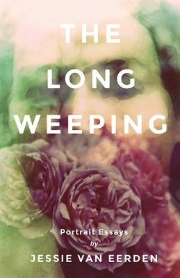 The Long Weeping: Portrait Essays by Van Eerden, Jessie