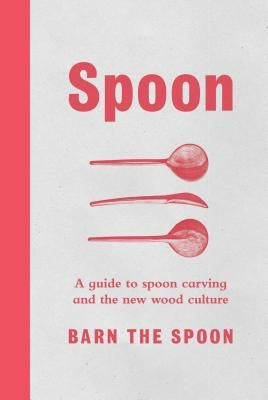 Spoon: A Guide to Spoon Carving and the New Wood Culture by The Spoon, Barn