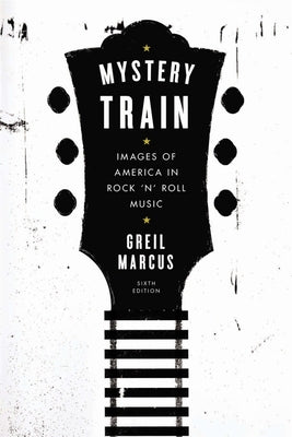 Mystery Train: Images of America in Rock 'n' Roll Music: Sixth Edition by Marcus, Greil