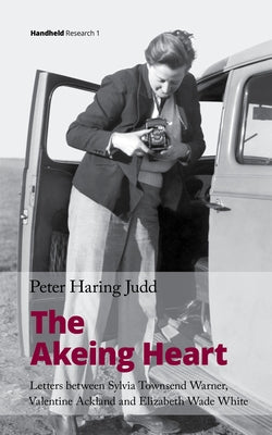 The Akeing Heart: Letters Between Sylvia Townsend Warner, Valentine Ackland and Elizabeth Wade White by Judd, Peter Haring