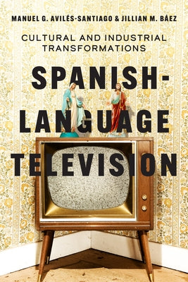 Spanish-Language Television: Cultural and Industrial Transformations by Avil?s-Santiago, Manuel G.