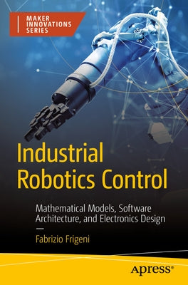 Industrial Robotics Control: Mathematical Models, Software Architecture, and Electronics Design by Frigeni, Fabrizio