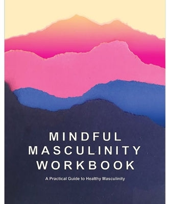 Mindful Masculinity Workbook: A Practical Guide to Healthier Masculinity by Kayiatos, Rocco